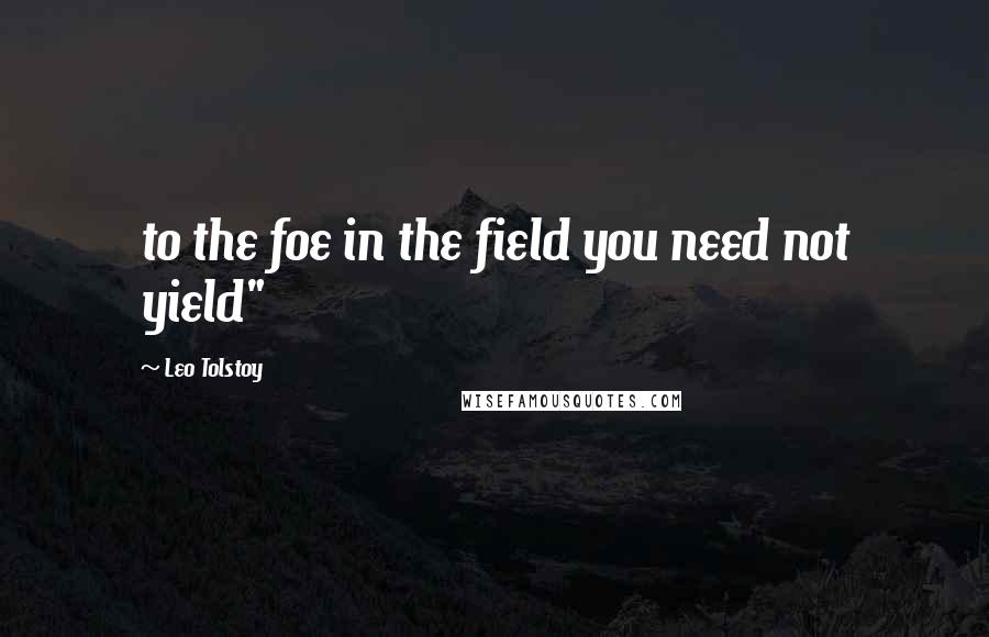 Leo Tolstoy Quotes: to the foe in the field you need not yield"