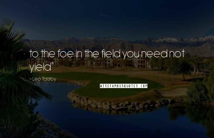 Leo Tolstoy Quotes: to the foe in the field you need not yield"