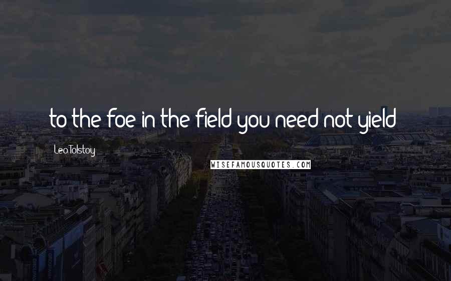 Leo Tolstoy Quotes: to the foe in the field you need not yield"