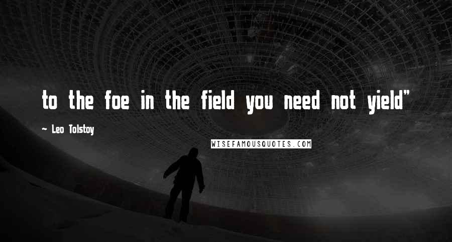 Leo Tolstoy Quotes: to the foe in the field you need not yield"