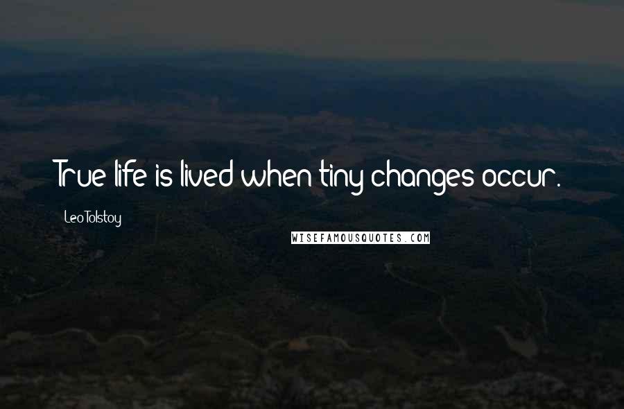 Leo Tolstoy Quotes: True life is lived when tiny changes occur.