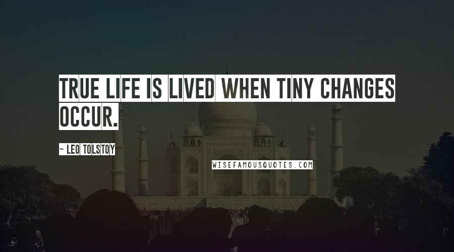 Leo Tolstoy Quotes: True life is lived when tiny changes occur.