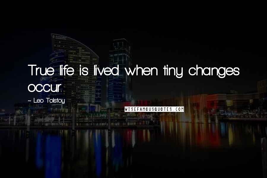 Leo Tolstoy Quotes: True life is lived when tiny changes occur.