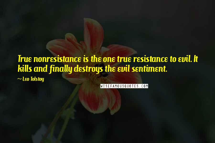 Leo Tolstoy Quotes: True nonresistance is the one true resistance to evil. It kills and finally destroys the evil sentiment.