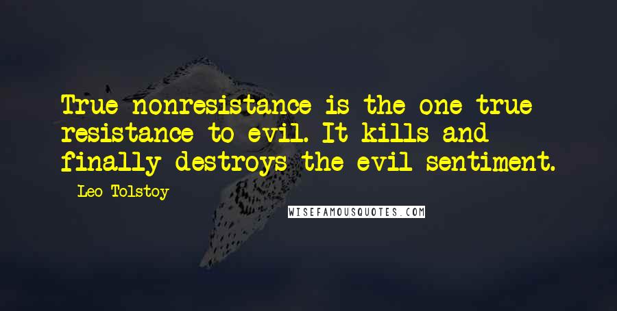 Leo Tolstoy Quotes: True nonresistance is the one true resistance to evil. It kills and finally destroys the evil sentiment.