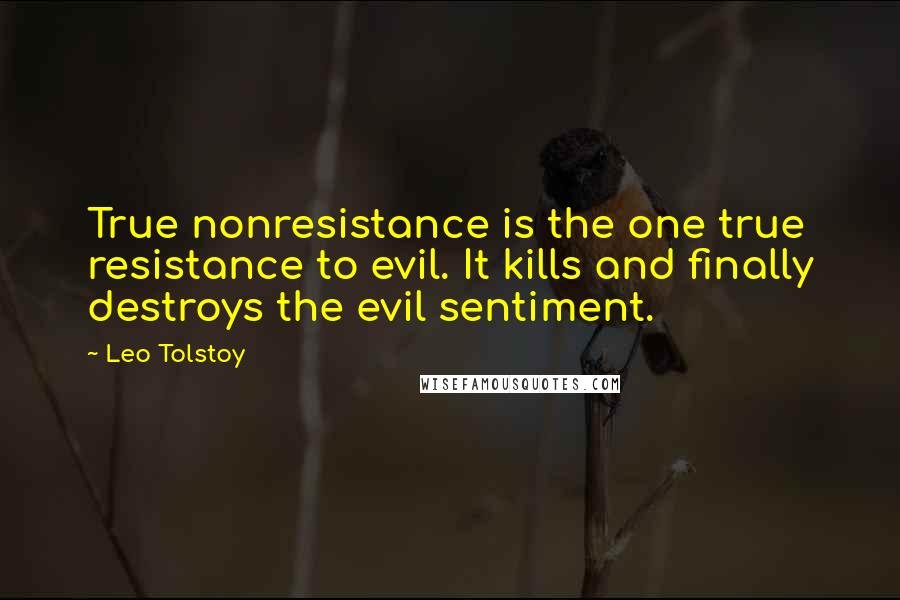 Leo Tolstoy Quotes: True nonresistance is the one true resistance to evil. It kills and finally destroys the evil sentiment.