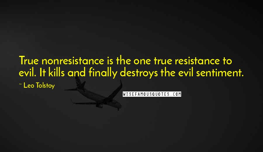 Leo Tolstoy Quotes: True nonresistance is the one true resistance to evil. It kills and finally destroys the evil sentiment.