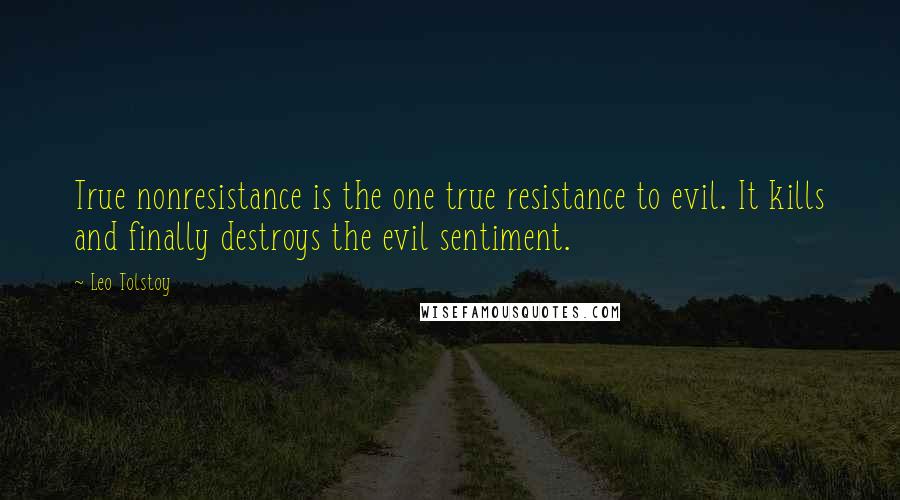 Leo Tolstoy Quotes: True nonresistance is the one true resistance to evil. It kills and finally destroys the evil sentiment.