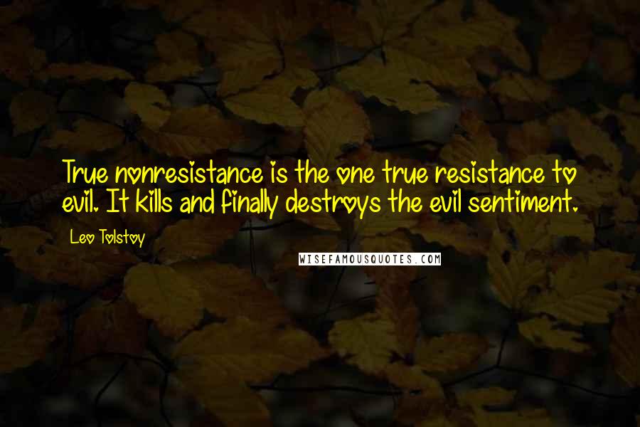 Leo Tolstoy Quotes: True nonresistance is the one true resistance to evil. It kills and finally destroys the evil sentiment.