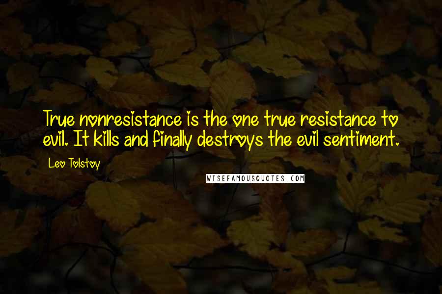 Leo Tolstoy Quotes: True nonresistance is the one true resistance to evil. It kills and finally destroys the evil sentiment.