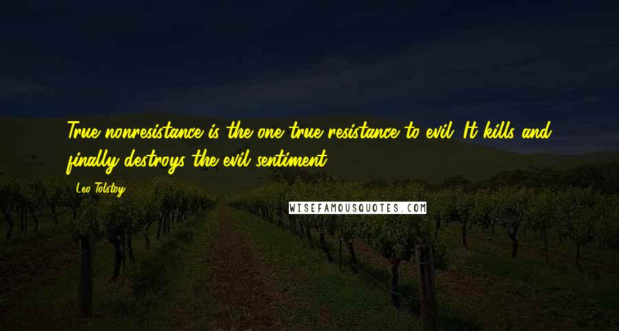 Leo Tolstoy Quotes: True nonresistance is the one true resistance to evil. It kills and finally destroys the evil sentiment.