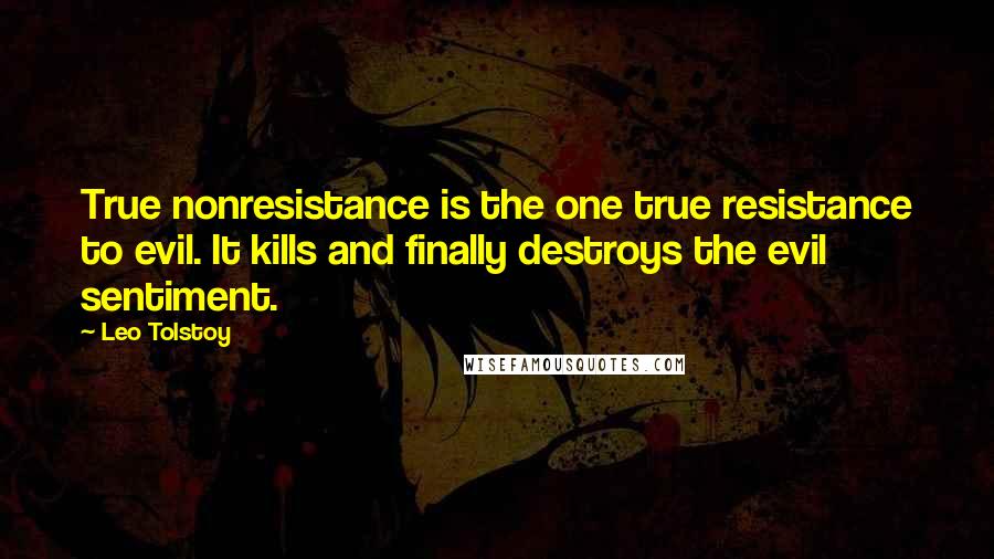 Leo Tolstoy Quotes: True nonresistance is the one true resistance to evil. It kills and finally destroys the evil sentiment.