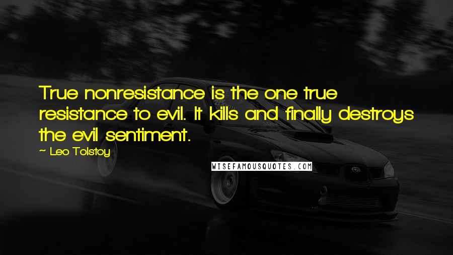 Leo Tolstoy Quotes: True nonresistance is the one true resistance to evil. It kills and finally destroys the evil sentiment.