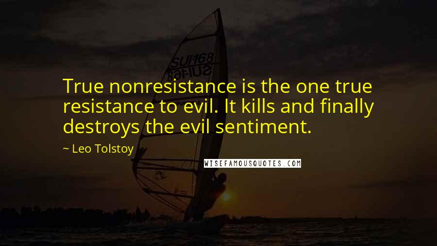 Leo Tolstoy Quotes: True nonresistance is the one true resistance to evil. It kills and finally destroys the evil sentiment.