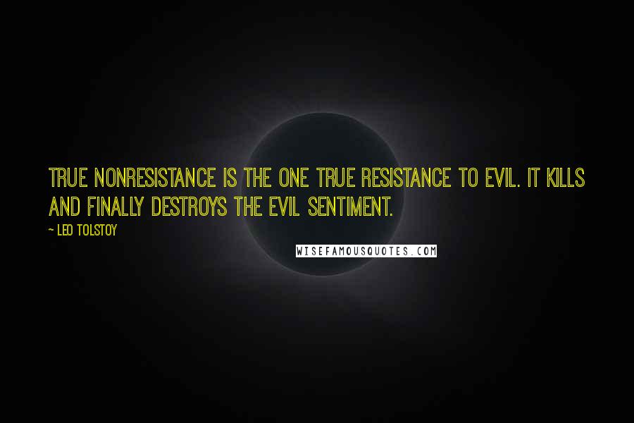 Leo Tolstoy Quotes: True nonresistance is the one true resistance to evil. It kills and finally destroys the evil sentiment.