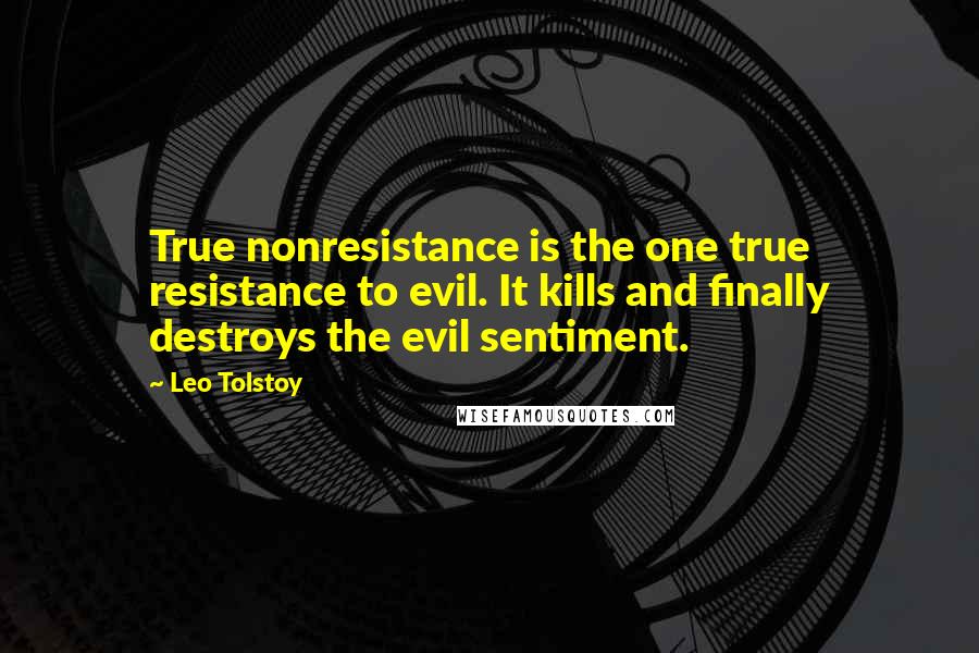 Leo Tolstoy Quotes: True nonresistance is the one true resistance to evil. It kills and finally destroys the evil sentiment.