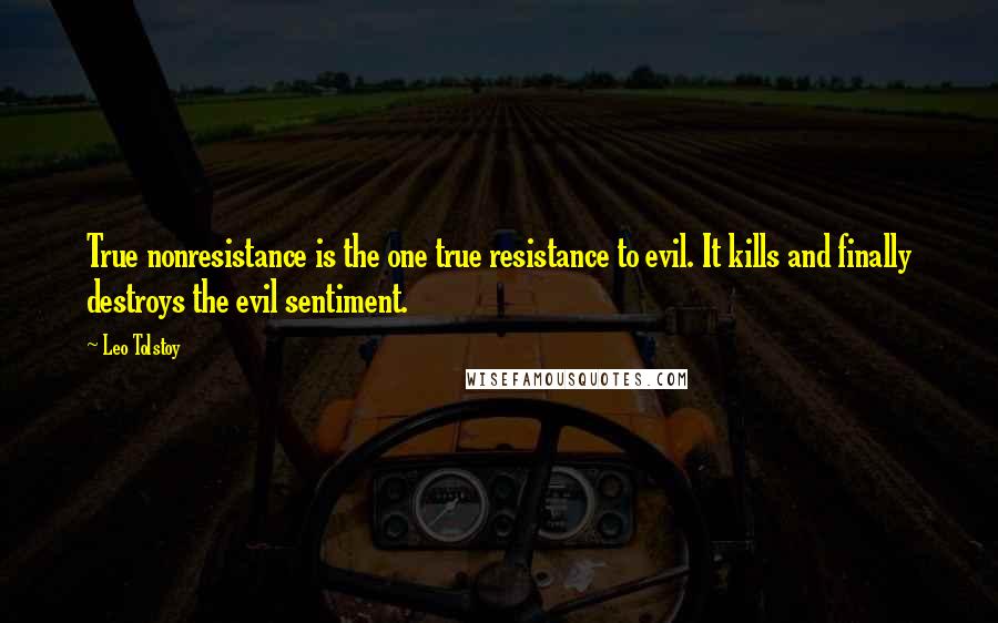 Leo Tolstoy Quotes: True nonresistance is the one true resistance to evil. It kills and finally destroys the evil sentiment.