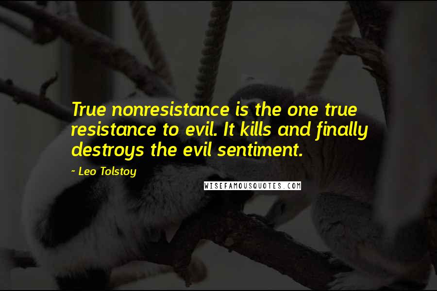 Leo Tolstoy Quotes: True nonresistance is the one true resistance to evil. It kills and finally destroys the evil sentiment.