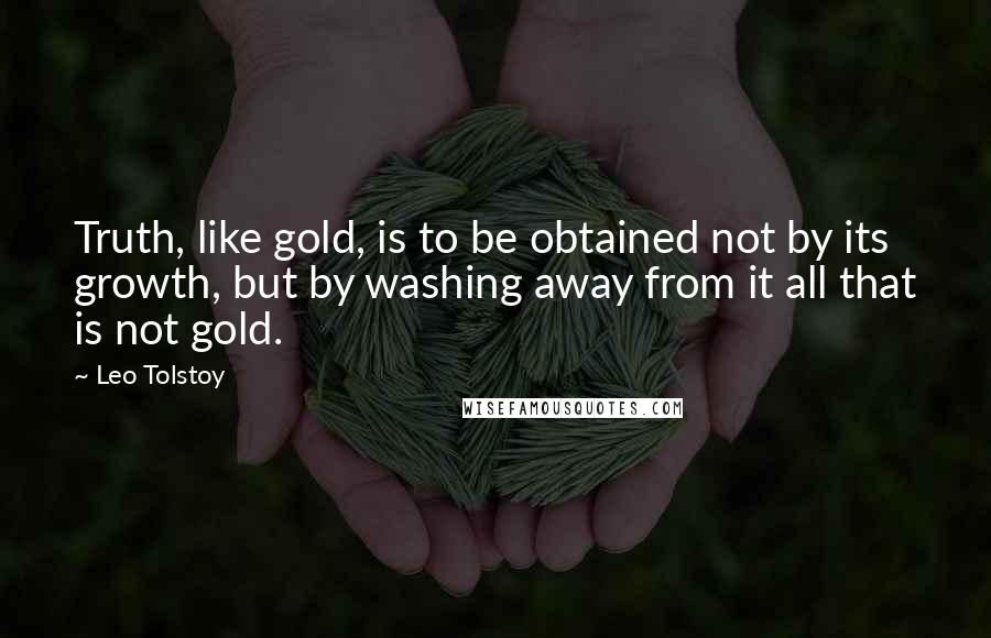 Leo Tolstoy Quotes: Truth, like gold, is to be obtained not by its growth, but by washing away from it all that is not gold.