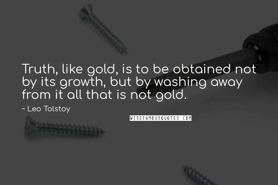 Leo Tolstoy Quotes: Truth, like gold, is to be obtained not by its growth, but by washing away from it all that is not gold.