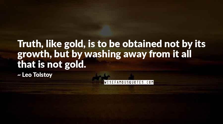 Leo Tolstoy Quotes: Truth, like gold, is to be obtained not by its growth, but by washing away from it all that is not gold.