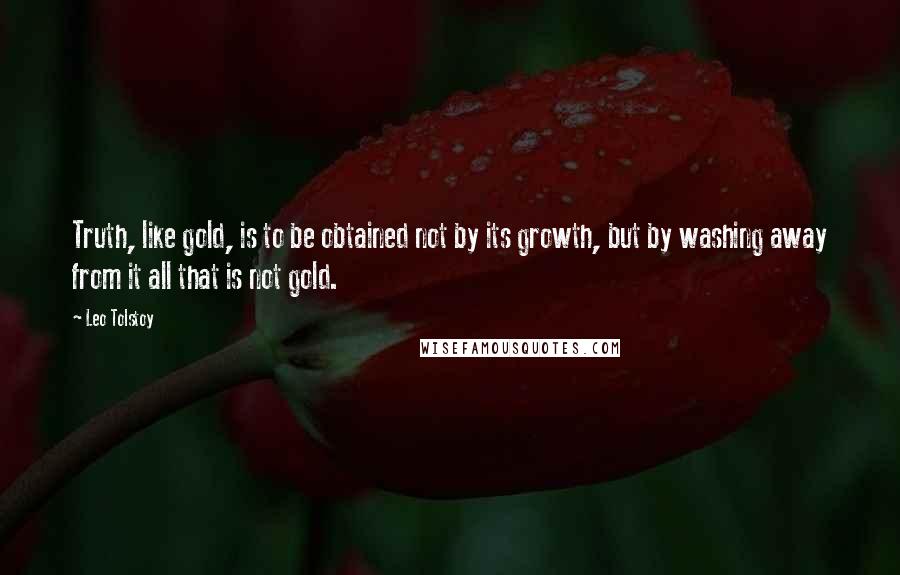 Leo Tolstoy Quotes: Truth, like gold, is to be obtained not by its growth, but by washing away from it all that is not gold.