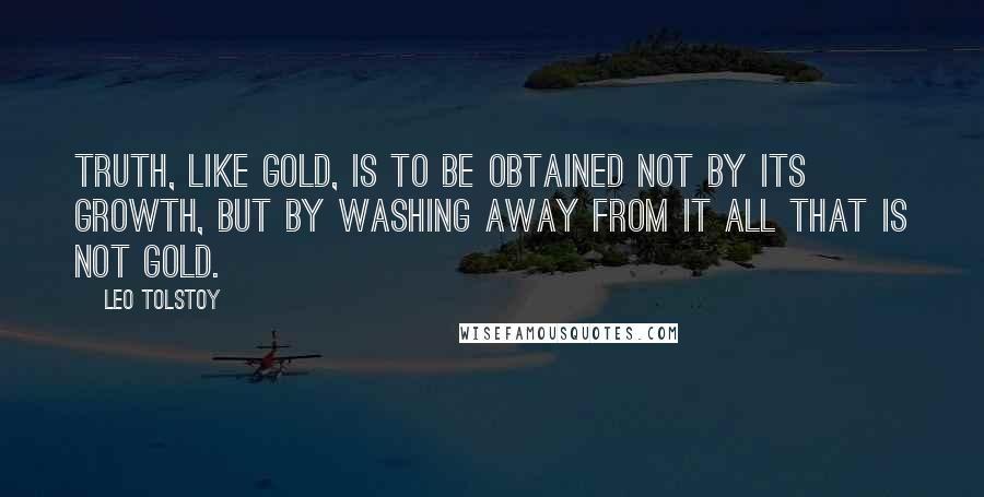 Leo Tolstoy Quotes: Truth, like gold, is to be obtained not by its growth, but by washing away from it all that is not gold.