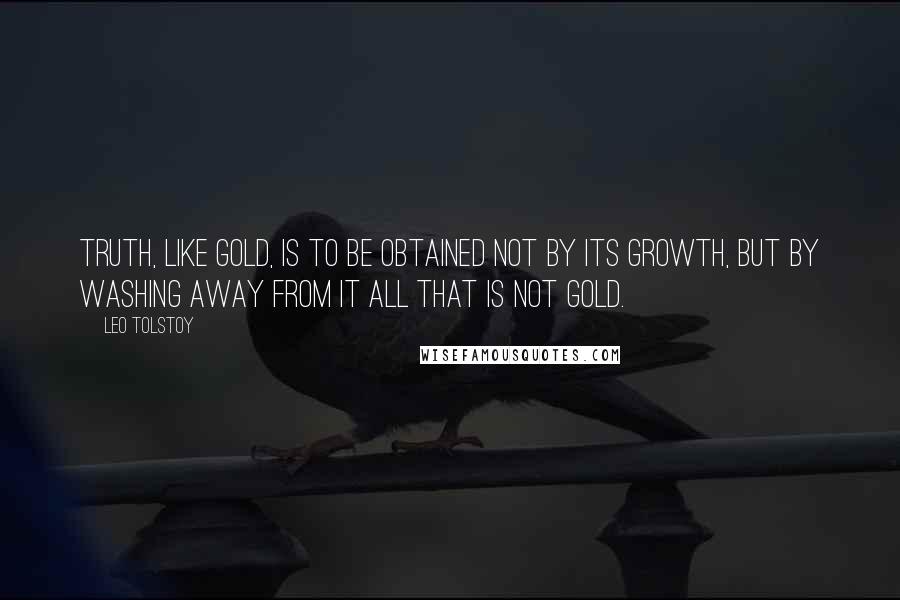 Leo Tolstoy Quotes: Truth, like gold, is to be obtained not by its growth, but by washing away from it all that is not gold.