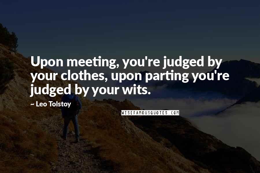 Leo Tolstoy Quotes: Upon meeting, you're judged by your clothes, upon parting you're judged by your wits.