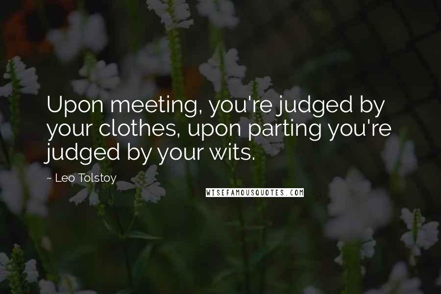 Leo Tolstoy Quotes: Upon meeting, you're judged by your clothes, upon parting you're judged by your wits.