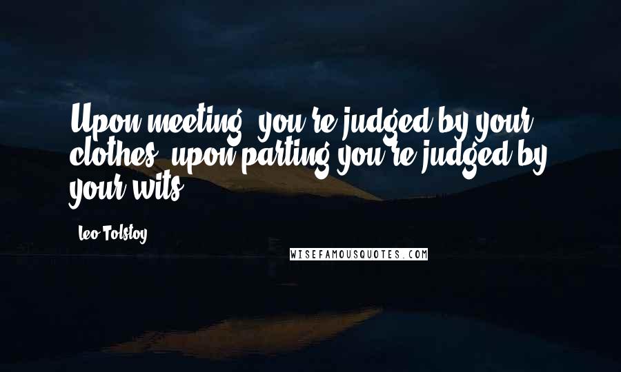 Leo Tolstoy Quotes: Upon meeting, you're judged by your clothes, upon parting you're judged by your wits.