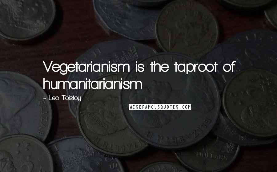 Leo Tolstoy Quotes: Vegetarianism is the taproot of humanitarianism.