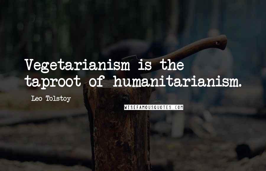 Leo Tolstoy Quotes: Vegetarianism is the taproot of humanitarianism.