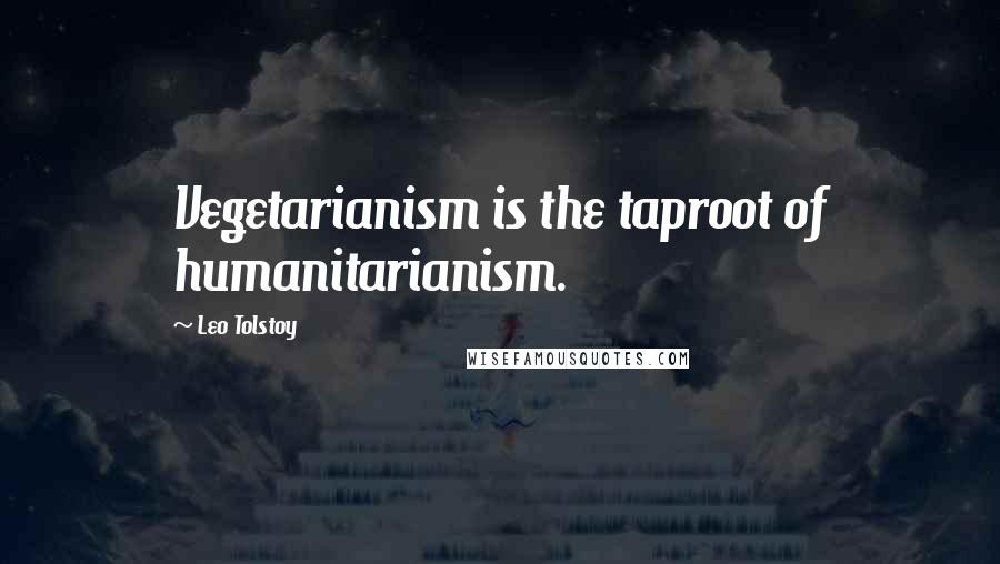 Leo Tolstoy Quotes: Vegetarianism is the taproot of humanitarianism.