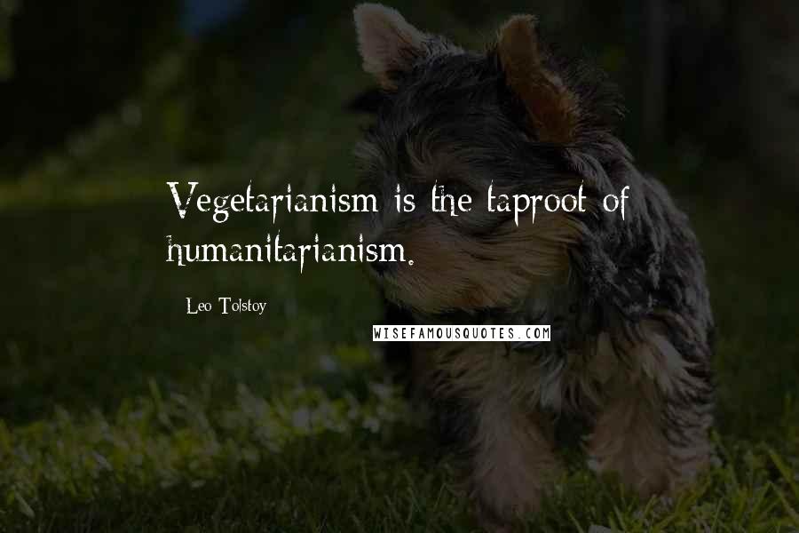 Leo Tolstoy Quotes: Vegetarianism is the taproot of humanitarianism.