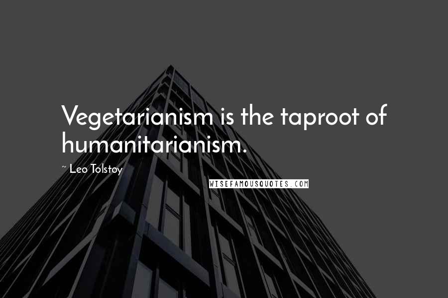 Leo Tolstoy Quotes: Vegetarianism is the taproot of humanitarianism.