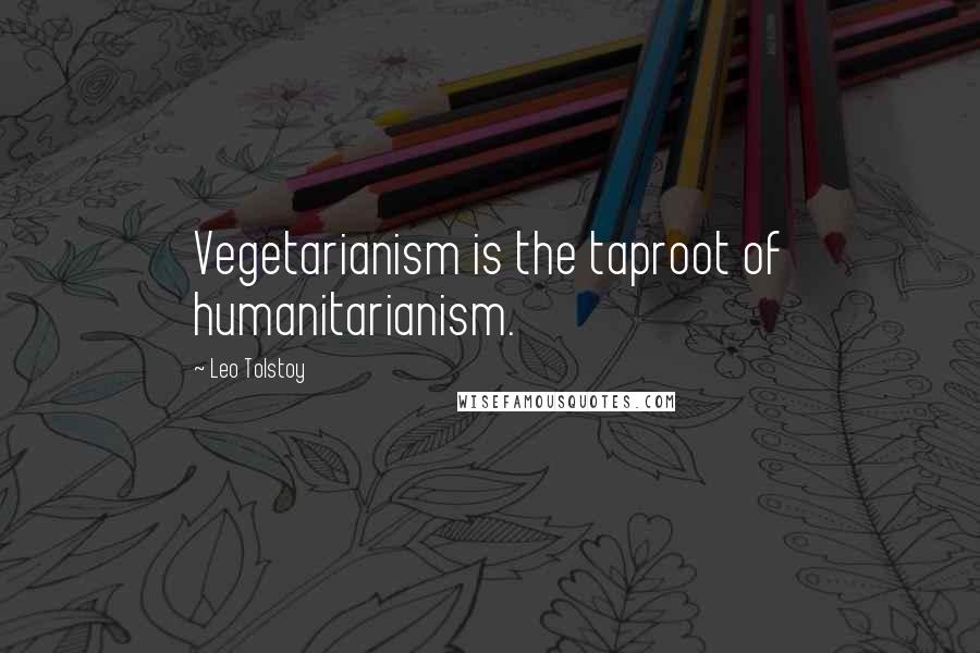 Leo Tolstoy Quotes: Vegetarianism is the taproot of humanitarianism.