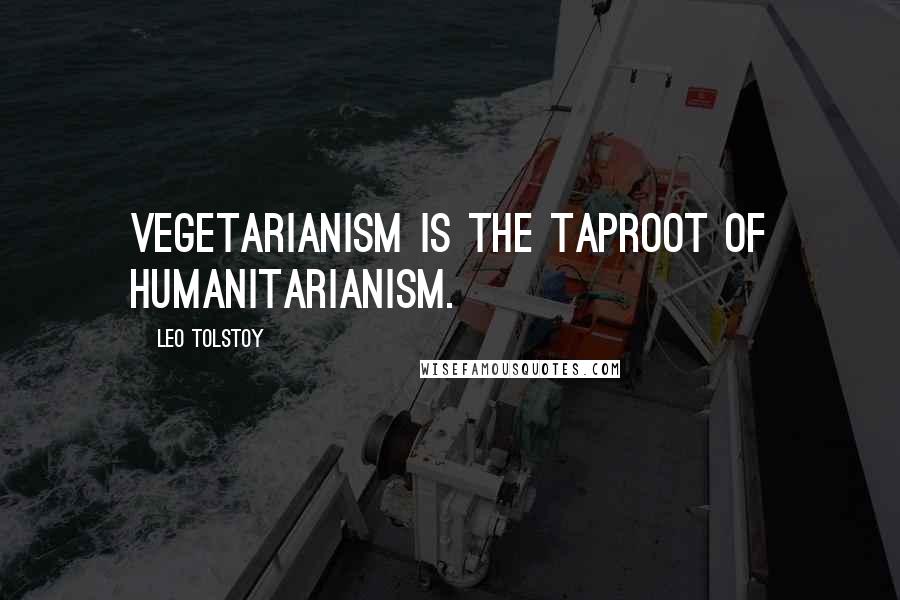 Leo Tolstoy Quotes: Vegetarianism is the taproot of humanitarianism.