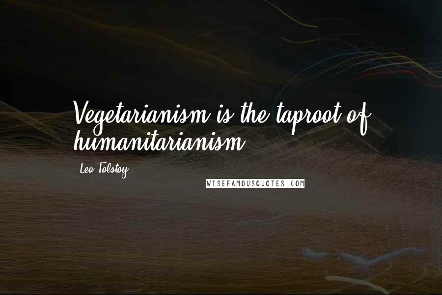 Leo Tolstoy Quotes: Vegetarianism is the taproot of humanitarianism.