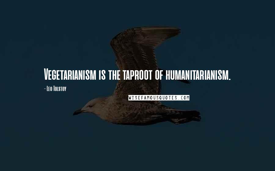 Leo Tolstoy Quotes: Vegetarianism is the taproot of humanitarianism.