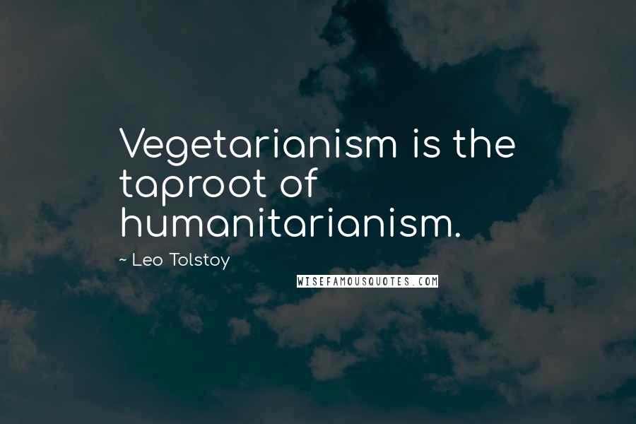 Leo Tolstoy Quotes: Vegetarianism is the taproot of humanitarianism.