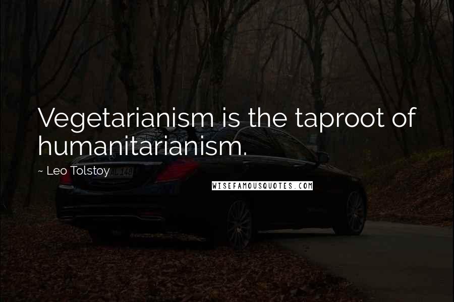 Leo Tolstoy Quotes: Vegetarianism is the taproot of humanitarianism.