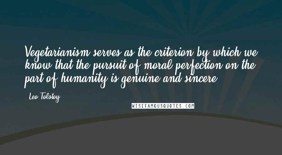 Leo Tolstoy Quotes: Vegetarianism serves as the criterion by which we know that the pursuit of moral perfection on the part of humanity is genuine and sincere.