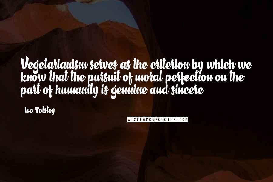 Leo Tolstoy Quotes: Vegetarianism serves as the criterion by which we know that the pursuit of moral perfection on the part of humanity is genuine and sincere.