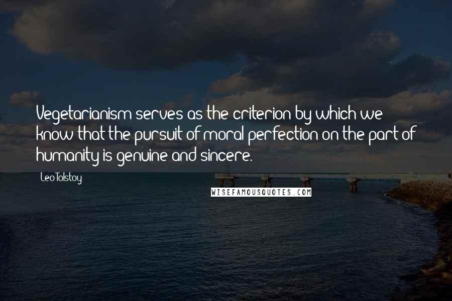 Leo Tolstoy Quotes: Vegetarianism serves as the criterion by which we know that the pursuit of moral perfection on the part of humanity is genuine and sincere.