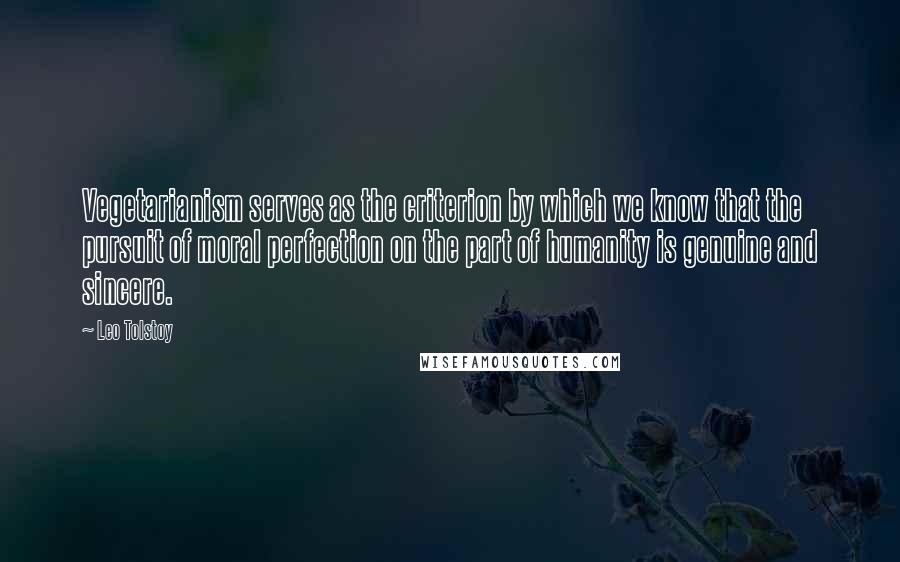 Leo Tolstoy Quotes: Vegetarianism serves as the criterion by which we know that the pursuit of moral perfection on the part of humanity is genuine and sincere.