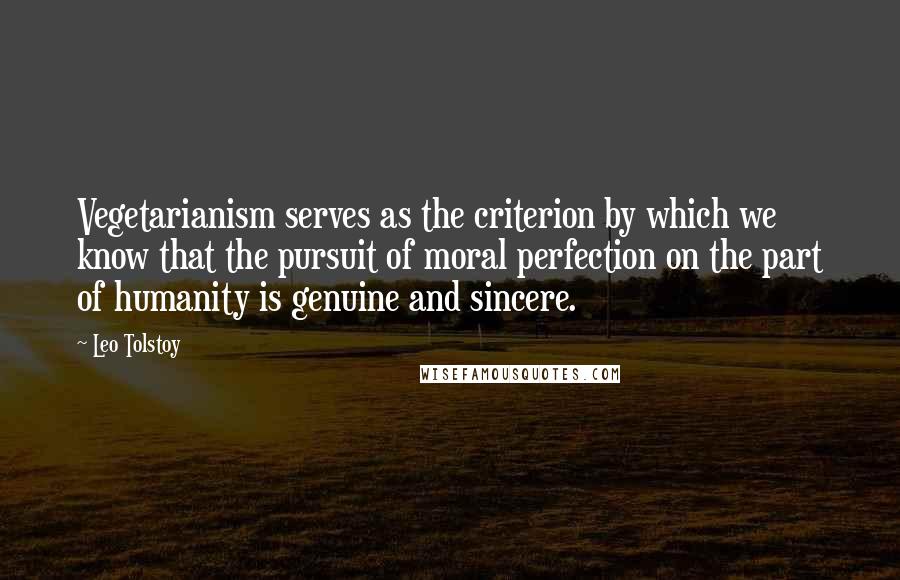 Leo Tolstoy Quotes: Vegetarianism serves as the criterion by which we know that the pursuit of moral perfection on the part of humanity is genuine and sincere.