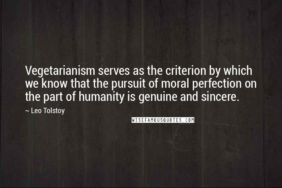 Leo Tolstoy Quotes: Vegetarianism serves as the criterion by which we know that the pursuit of moral perfection on the part of humanity is genuine and sincere.