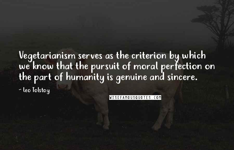 Leo Tolstoy Quotes: Vegetarianism serves as the criterion by which we know that the pursuit of moral perfection on the part of humanity is genuine and sincere.