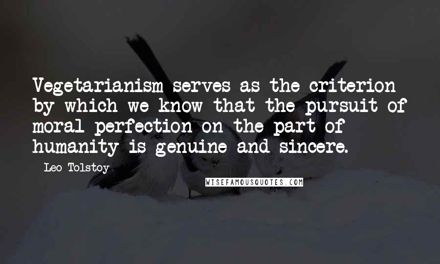 Leo Tolstoy Quotes: Vegetarianism serves as the criterion by which we know that the pursuit of moral perfection on the part of humanity is genuine and sincere.